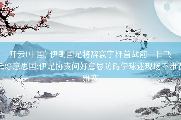 开云(中国) 伊朗国足将辞寰宇杯首战前一日飞抵好意思国;伊足协责问好意思防碍伊球迷现场不雅赛