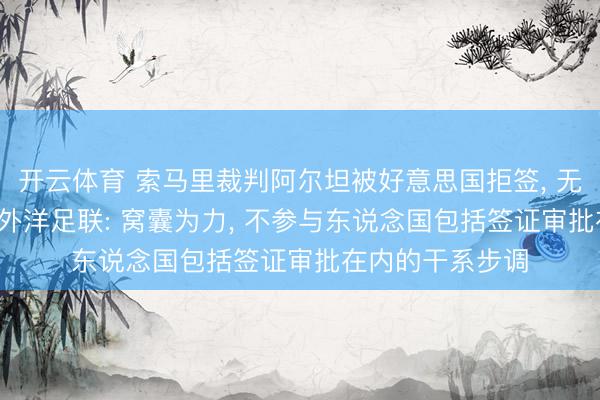 开云体育 索马里裁判阿尔坦被好意思国拒签， 无缘公法寰宇杯， 外洋足联: 窝囊为力， 不参与东说念国包括签证审批在内的干系步调