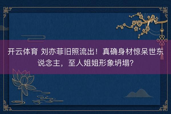 开云体育 刘亦菲旧照流出！真确身材惊呆世东说念主，至人姐姐形象坍塌？