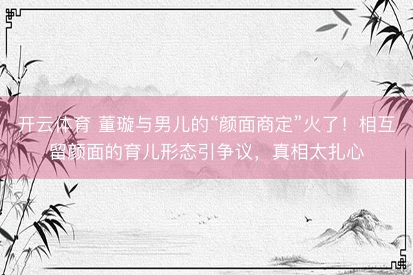 开云体育 董璇与男儿的“颜面商定”火了！相互留颜面的育儿形态引争议，真相太扎心