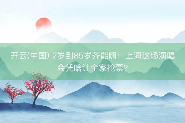 开云(中国) 2岁到85岁齐能嗨！上海这场演唱会凭啥让全家抢票？