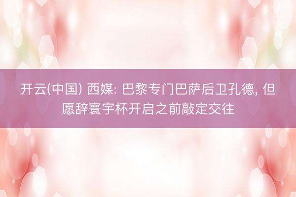 开云(中国) 西媒: 巴黎专门巴萨后卫孔德, 但愿辞寰宇杯开启之前敲定交往