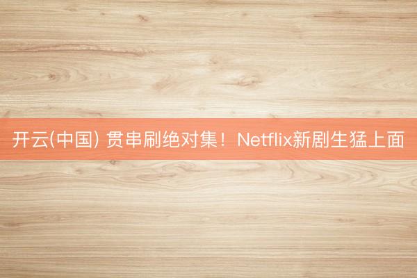 开云(中国) 贯串刷绝对集！Netflix新剧生猛上面