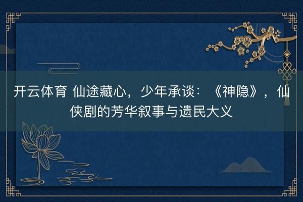 开云体育 仙途藏心，少年承谈：《神隐》，仙侠剧的芳华叙事与遗民大义