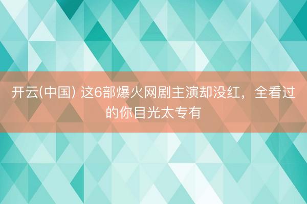 开云(中国) 这6部爆火网剧主演却没红，全看过的你目光太专有