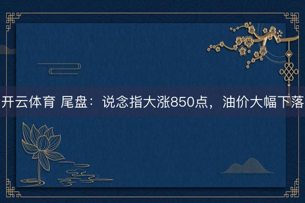 开云体育 尾盘：说念指大涨850点，油价大幅下落