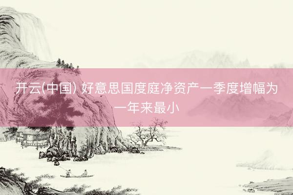 开云(中国) 好意思国度庭净资产一季度增幅为一年来最小