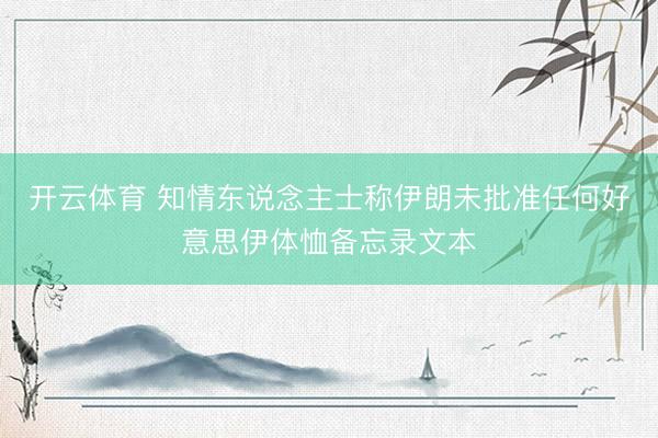 开云体育 知情东说念主士称伊朗未批准任何好意思伊体恤备忘录文本
