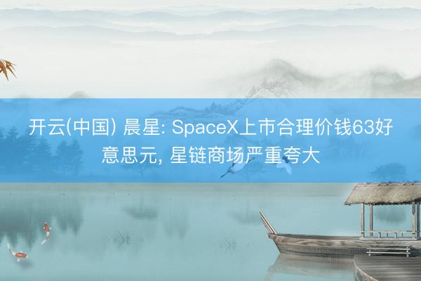 开云(中国) 晨星: SpaceX上市合理价钱63好意思元， 星链商场严重夸大
