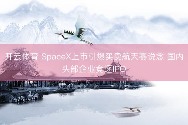 开云体育 SpaceX上市引爆买卖航天赛说念 国内头部企业竞逐IPO