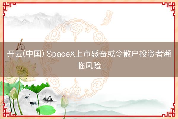 开云(中国) SpaceX上市感奋或令散户投资者濒临风险
