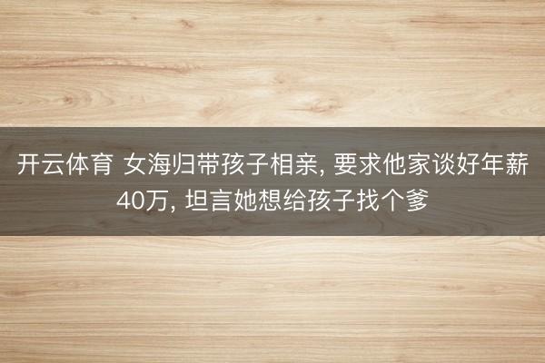 开云体育 女海归带孩子相亲， 要求他家谈好年薪40万， 坦言她想给孩子找个爹