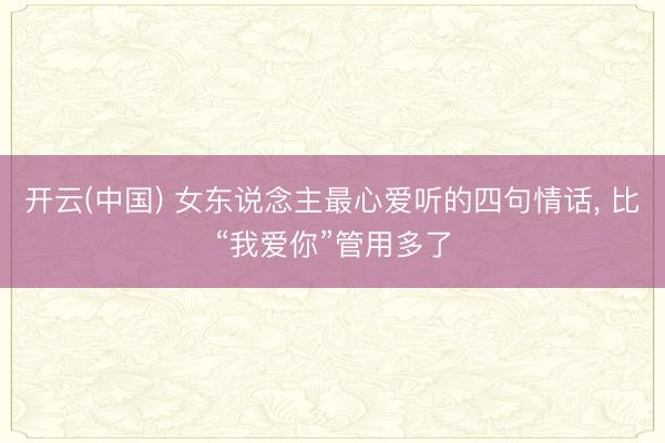 开云(中国) 女东说念主最心爱听的四句情话， 比“我爱你”管用多了