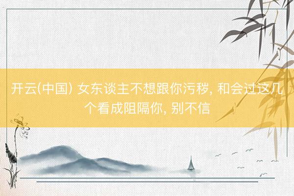 开云(中国) 女东谈主不想跟你污秽， 和会过这几个看成阻隔你， 别不信