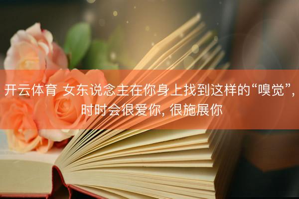 开云体育 女东说念主在你身上找到这样的“嗅觉”， 时时会很爱你， 很施展你