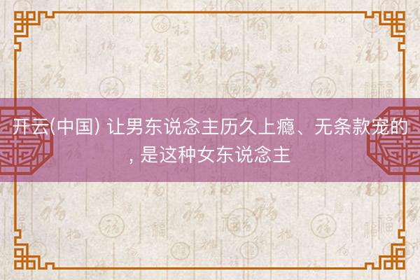 开云(中国) 让男东说念主历久上瘾、无条款宠的， 是这种女东说念主
