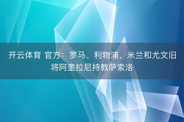 开云体育 官方:罗马、利物浦、米兰和尤文旧将阿奎拉尼持教萨索洛