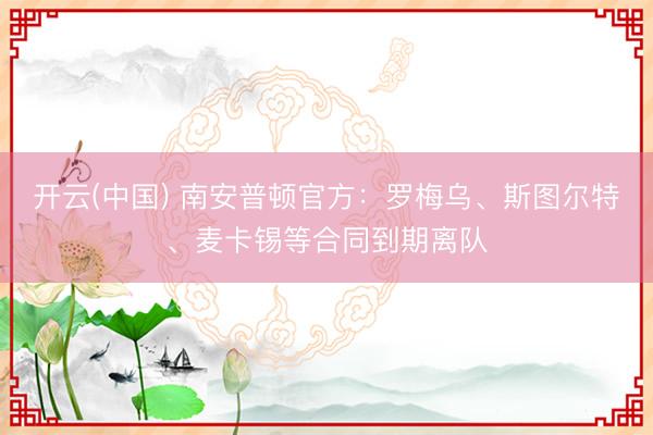 开云(中国) 南安普顿官方：罗梅乌、斯图尔特、麦卡锡等合同到期离队