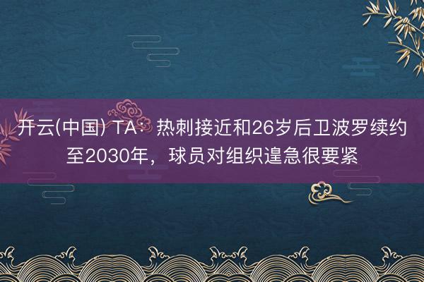 开云(中国) TA：热刺接近和26岁后卫波罗续约至2030年，球员对组织遑急很要紧