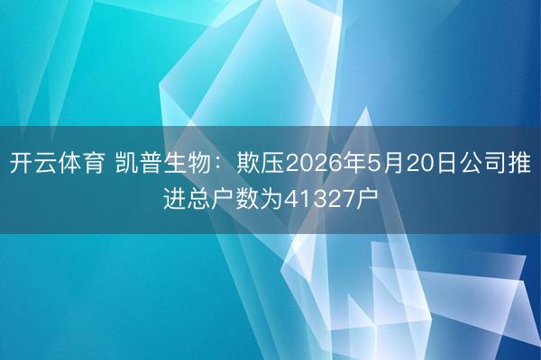 开云体育 凯普生物：欺压2026年5月20日公司推进总户数为41327户