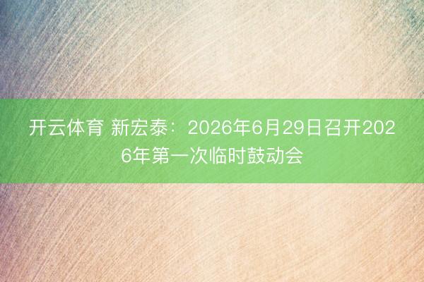开云体育 新宏泰：2026年6月29日召开2026年第一次临时鼓动会