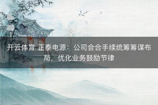 开云体育 正泰电源：公司会合手续统筹筹谋布局，优化业务鼓励节律