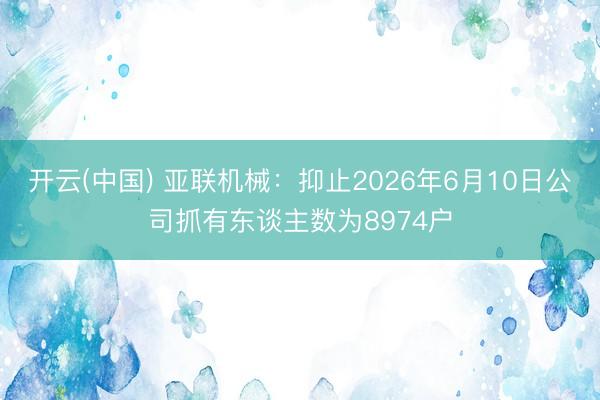 开云(中国) 亚联机械：抑止2026年6月10日公司抓有东谈主数为8974户