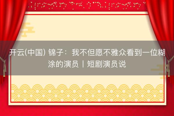 开云(中国) 锦子：我不但愿不雅众看到一位糊涂的演员丨短剧演员说