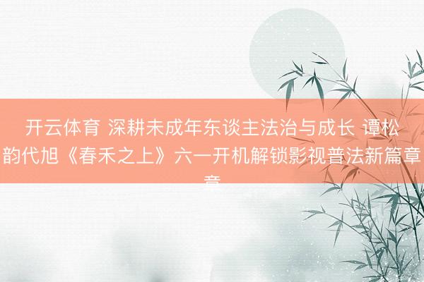 开云体育 深耕未成年东谈主法治与成长 谭松韵代旭《春禾之上》六一开机解锁影视普法新篇章