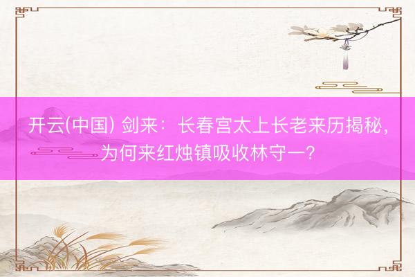 开云(中国) 剑来：长春宫太上长老来历揭秘，为何来红烛镇吸收林守一？