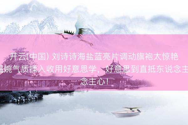 开云(中国) 刘诗诗海盐蓝亮片调动旗袍太惊艳！温婉气质揉入收用好意思学，好意思到直抵东说念主心！