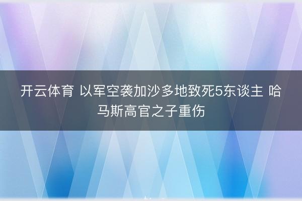 开云体育 以军空袭加沙多地致死5东谈主 哈马斯高官之子重伤