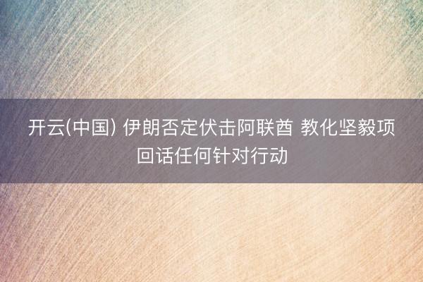 开云(中国) 伊朗否定伏击阿联酋 教化坚毅项回话任何针对行动