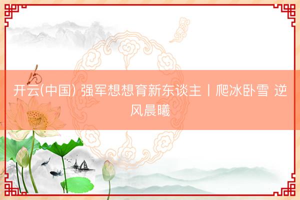 开云(中国) 强军想想育新东谈主丨爬冰卧雪 逆风晨曦