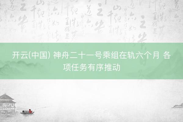 开云(中国) 神舟二十一号乘组在轨六个月 各项任务有序推动