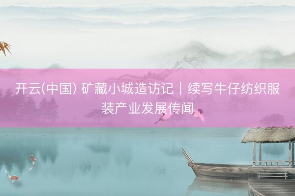 开云(中国) 矿藏小城造访记｜续写牛仔纺织服装产业发展传闻