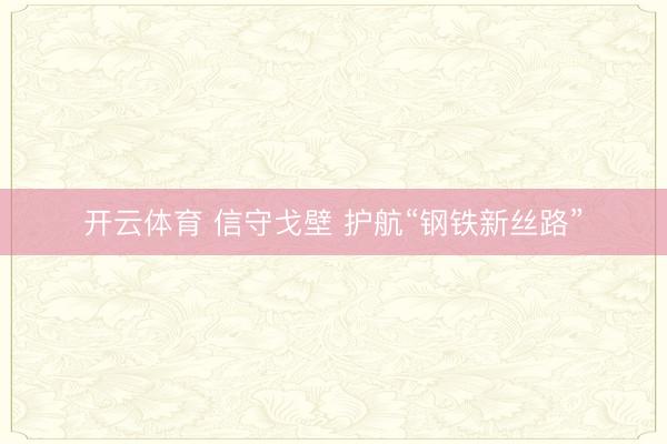 开云体育 信守戈壁 护航“钢铁新丝路”