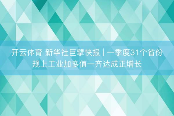 开云体育 新华社巨擘快报 | 一季度31个省份规上工业加多值一齐达成正增长