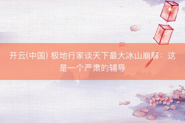 开云(中国) 极地行家谈天下最大冰山崩解：这是一个严肃的辅导