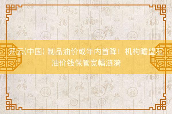 开云(中国) 制品油价或年内首降！机构瞻望石油价钱保管宽幅涟漪