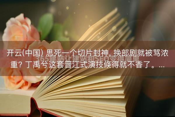 开云(中国) 思死一个切片封神, 换部剧就被骂浓重? 丁禹兮这套晋江式演技倏得就不香了。...