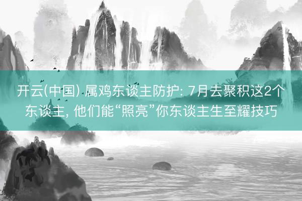开云(中国) 属鸡东谈主防护: 7月去聚积这2个东谈主, 他们能“照亮”你东谈主生至耀技巧