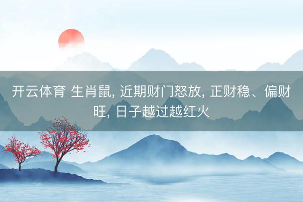 开云体育 生肖鼠， 近期财门怒放， 正财稳、偏财旺， 日子越过越红火