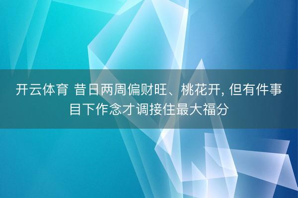 开云体育 昔日两周偏财旺、桃花开， 但有件事目下作念才调接住最大福分