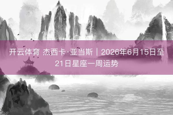 开云体育 杰西卡·亚当斯︱2026年6月15日至21日星座一周运势
