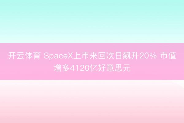 开云体育 SpaceX上市来回次日飙升20% 市值增多4120亿好意思元