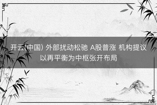 开云(中国) 外部扰动松驰 A股普涨 机构提议以再平衡为中枢张开布局