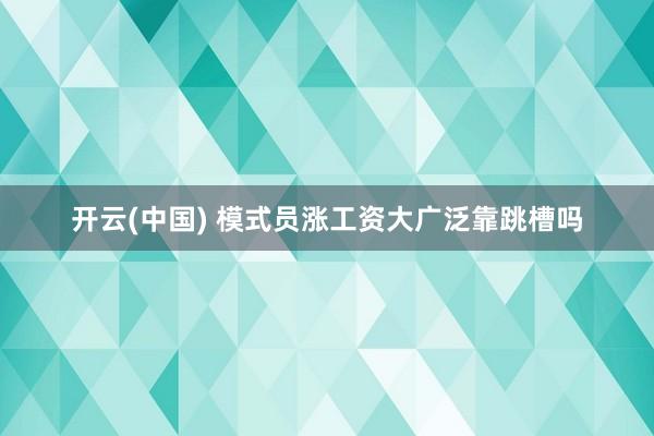 开云(中国) 模式员涨工资大广泛靠跳槽吗