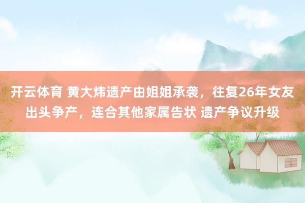 开云体育 黄大炜遗产由姐姐承袭，往复26年女友出头争产，连合其他家属告状 遗产争议升级