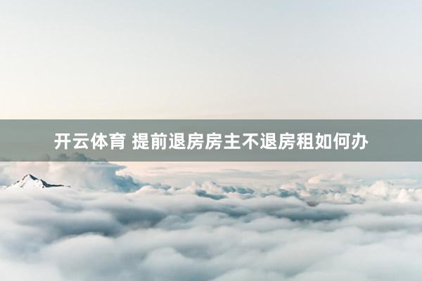 开云体育 提前退房房主不退房租如何办